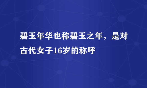 碧玉年华也称碧玉之年，是对古代女子16岁的称呼