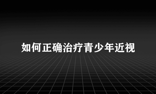 如何正确治疗青少年近视