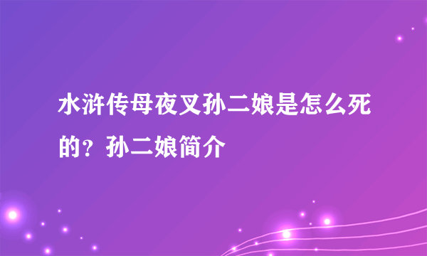 水浒传母夜叉孙二娘是怎么死的？孙二娘简介