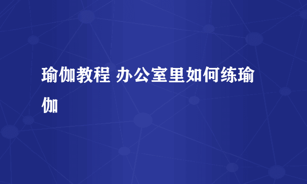 瑜伽教程 办公室里如何练瑜伽