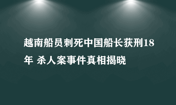 越南船员刺死中国船长获刑18年 杀人案事件真相揭晓