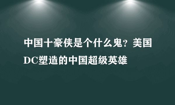 中国十豪侠是个什么鬼？美国DC塑造的中国超级英雄