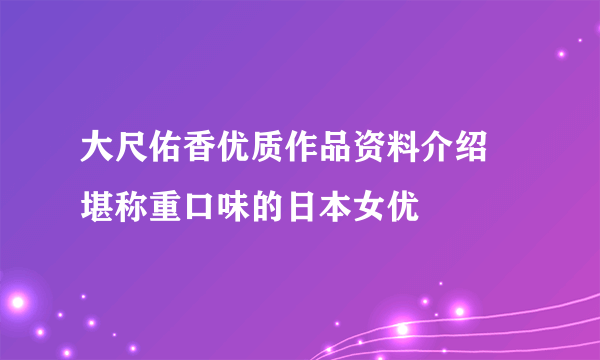 大尺佑香优质作品资料介绍 堪称重口味的日本女优 