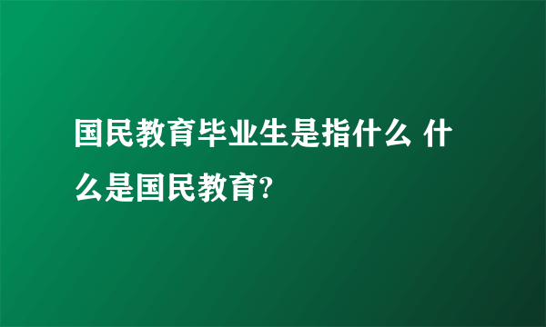 国民教育毕业生是指什么 什么是国民教育?