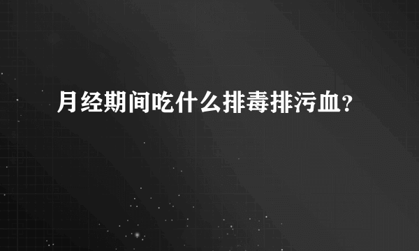 月经期间吃什么排毒排污血？