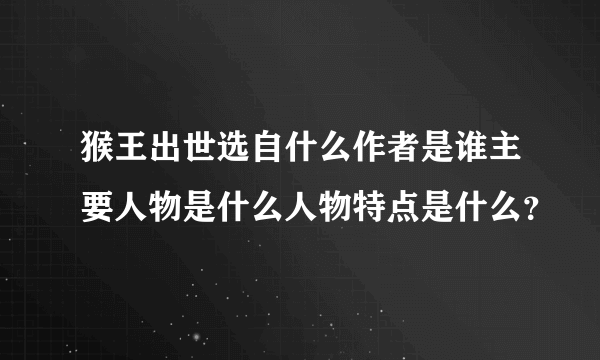 猴王出世选自什么作者是谁主要人物是什么人物特点是什么？