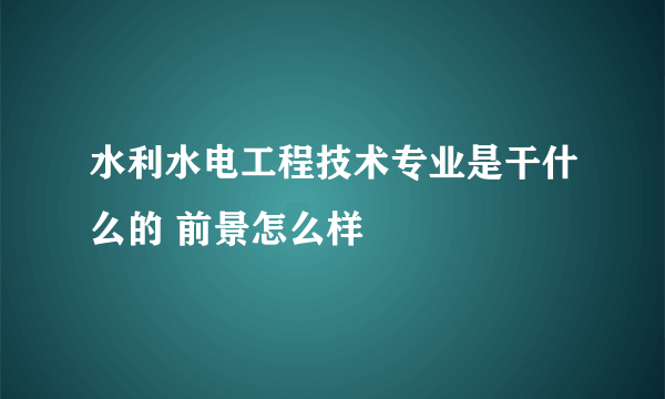 水利水电工程技术专业是干什么的 前景怎么样