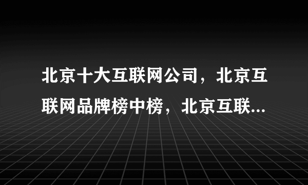 北京十大互联网公司，北京互联网品牌榜中榜，北京互联网企业十强