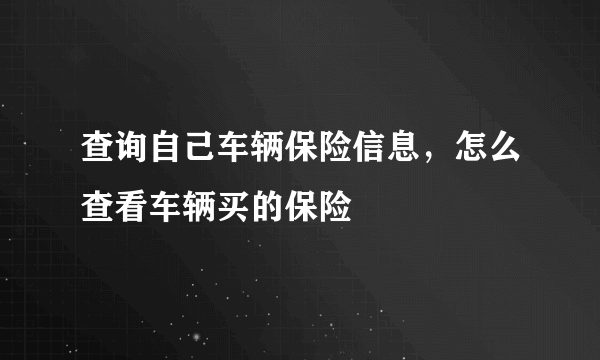 查询自己车辆保险信息，怎么查看车辆买的保险