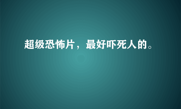 超级恐怖片，最好吓死人的。