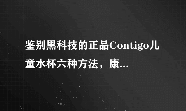 鉴别黑科技的正品Contigo儿童水杯六种方法，康迪克真假分辨