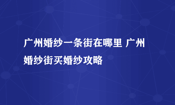 广州婚纱一条街在哪里 广州婚纱街买婚纱攻略