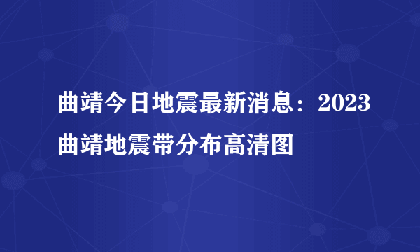 曲靖今日地震最新消息：2023曲靖地震带分布高清图