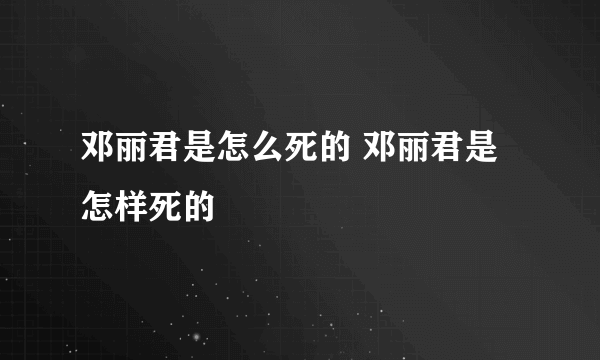 邓丽君是怎么死的 邓丽君是怎样死的