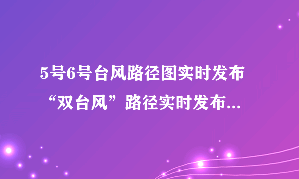 5号6号台风路径图实时发布 “双台风”路径实时发布系统路径走势图