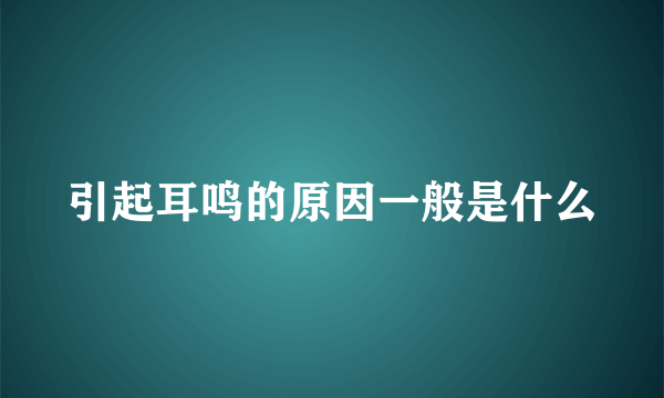 引起耳鸣的原因一般是什么