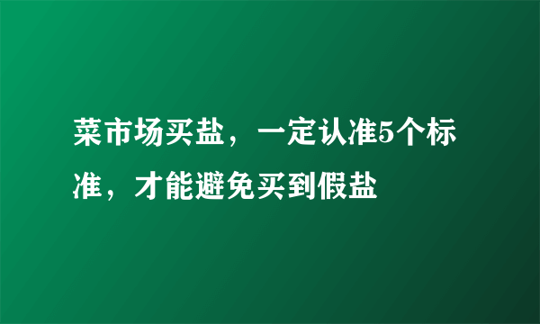 菜市场买盐，一定认准5个标准，才能避免买到假盐