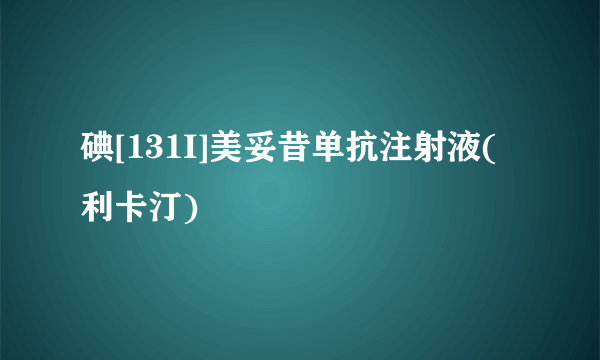 碘[131I]美妥昔单抗注射液(利卡汀)