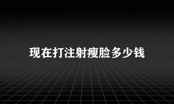 现在打注射瘦脸多少钱