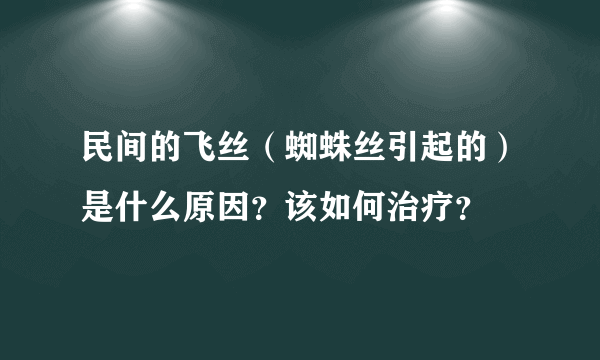 民间的飞丝（蜘蛛丝引起的）是什么原因？该如何治疗？