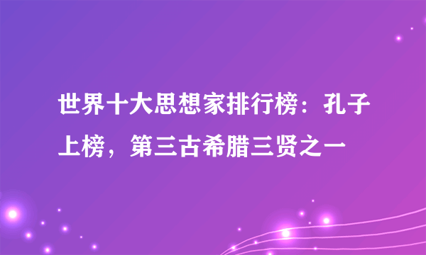 世界十大思想家排行榜：孔子上榜，第三古希腊三贤之一