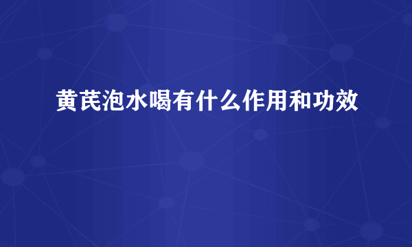 黄芪泡水喝有什么作用和功效