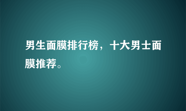 男生面膜排行榜，十大男士面膜推荐。