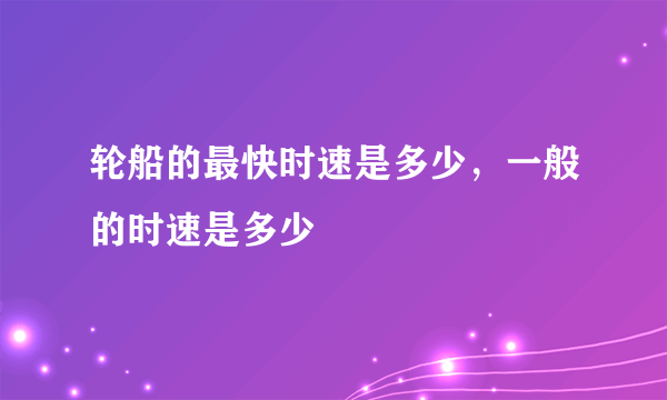 轮船的最快时速是多少，一般的时速是多少