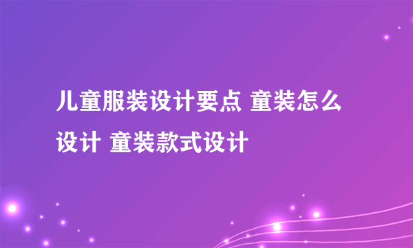 儿童服装设计要点 童装怎么设计 童装款式设计