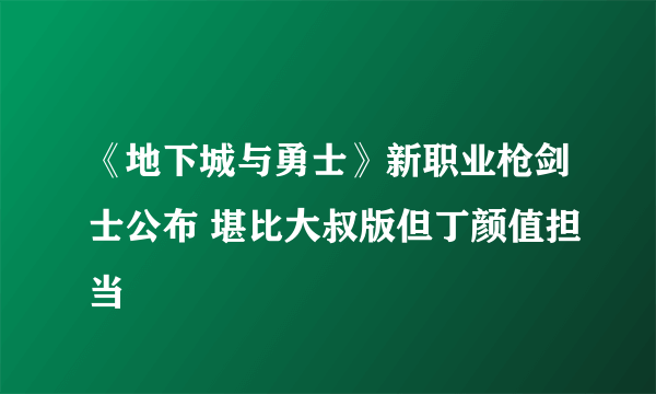 《地下城与勇士》新职业枪剑士公布 堪比大叔版但丁颜值担当