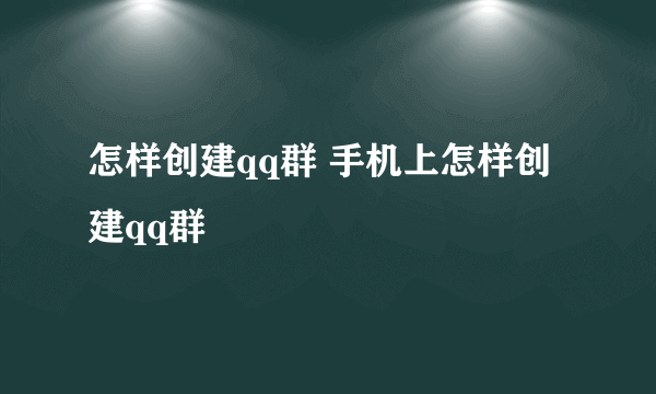 怎样创建qq群 手机上怎样创建qq群