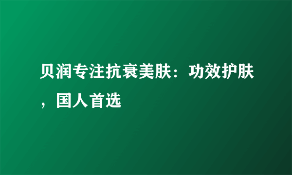 贝润专注抗衰美肤：功效护肤，国人首选