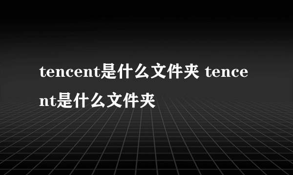 tencent是什么文件夹 tencent是什么文件夹