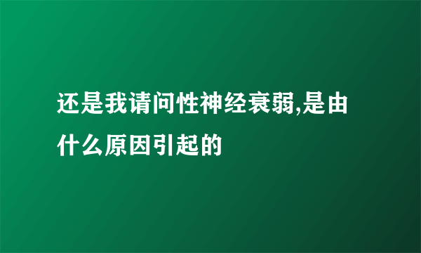 还是我请问性神经衰弱,是由什么原因引起的