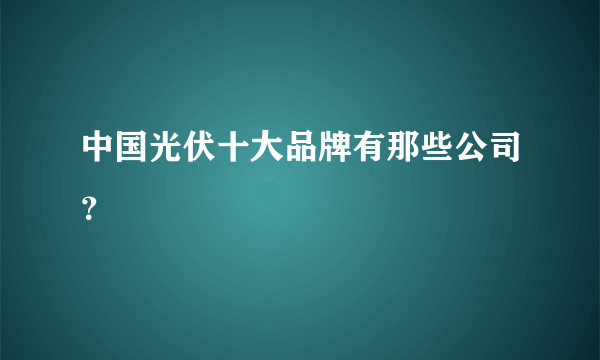 中国光伏十大品牌有那些公司？