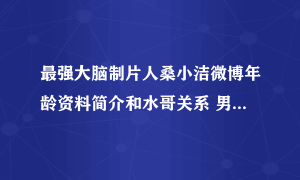 最强大脑制片人桑小洁微博年龄资料简介和水哥关系 男友老公是谁