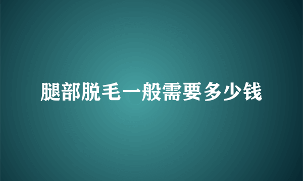 腿部脱毛一般需要多少钱