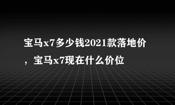 宝马x7多少钱2021款落地价，宝马x7现在什么价位