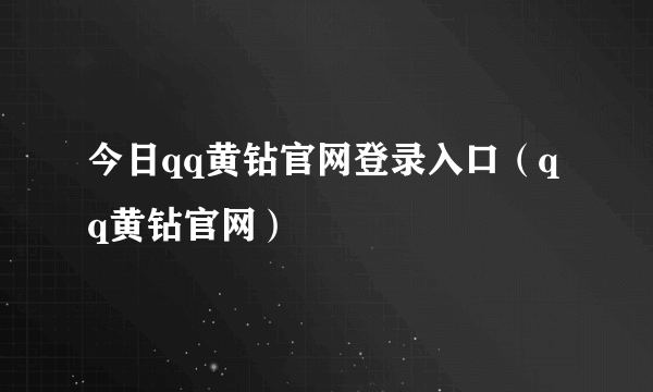 今日qq黄钻官网登录入口（qq黄钻官网）