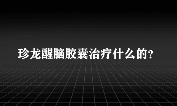 珍龙醒脑胶囊治疗什么的？