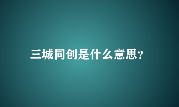 三城同创是什么意思？