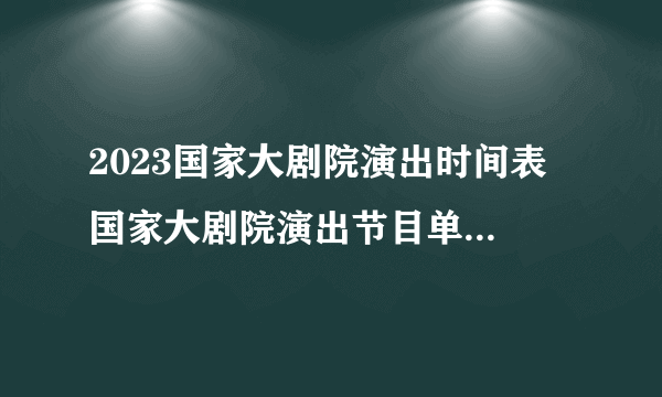 2023国家大剧院演出时间表 国家大剧院演出节目单2023年 国家大剧院近期演出