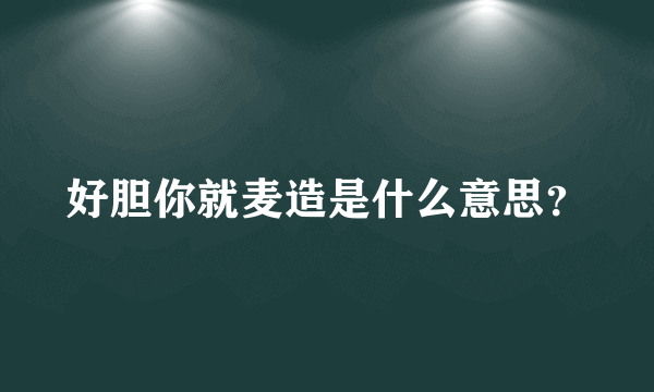 好胆你就麦造是什么意思？