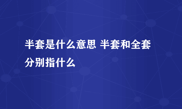 半套是什么意思 半套和全套分别指什么