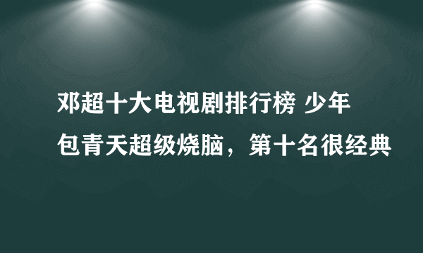 邓超十大电视剧排行榜 少年包青天超级烧脑，第十名很经典