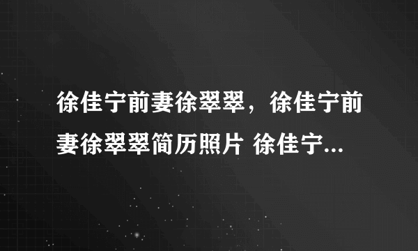 徐佳宁前妻徐翠翠，徐佳宁前妻徐翠翠简历照片 徐佳宁徐翠翠为什么离婚