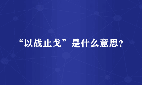 “以战止戈”是什么意思？