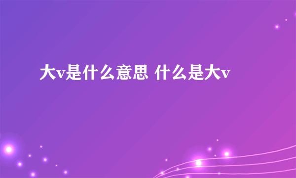 大v是什么意思 什么是大v