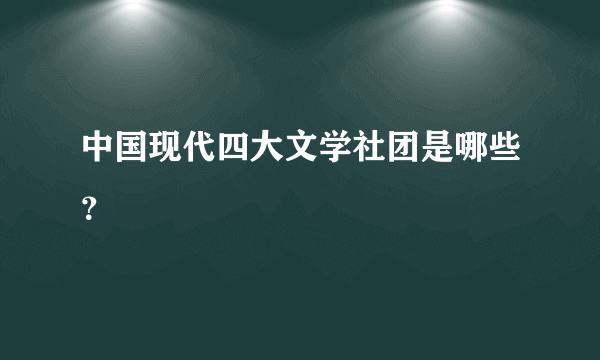 中国现代四大文学社团是哪些？