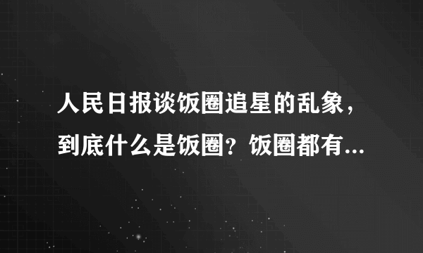 人民日报谈饭圈追星的乱象，到底什么是饭圈？饭圈都有哪些乱象？